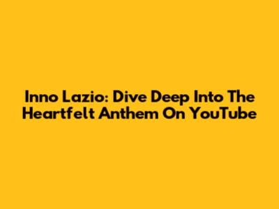 Inno Lazio: Dive Deep Into The Heartfelt Anthem On YouTube