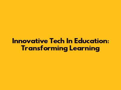 Innovative Tech In Education: Transforming Learning