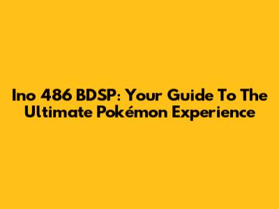 Ino 486 BDSP: Your Guide To The Ultimate Pokémon Experience