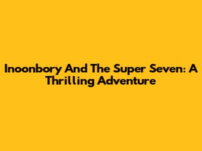 Inoonbory And The Super Seven: A Thrilling Adventure