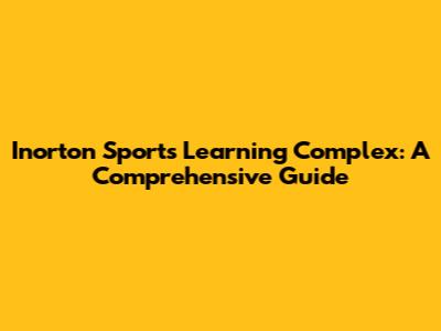 Inorton Sports Learning Complex: A Comprehensive Guide
