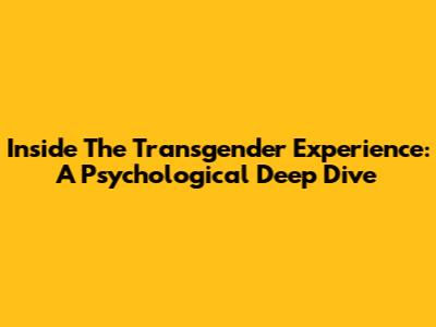 Inside The Transgender Experience: A Psychological Deep Dive