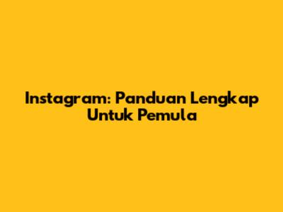 Instagram: Panduan Lengkap Untuk Pemula