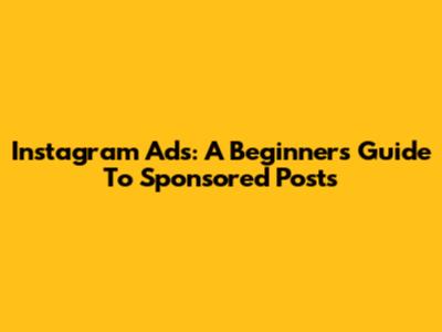Instagram Ads: A Beginner's Guide To Sponsored Posts