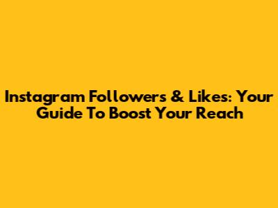 Instagram Followers & Likes: Your Guide To Boost Your Reach