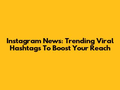Instagram News: Trending Viral Hashtags To Boost Your Reach