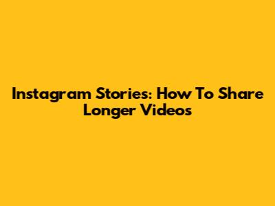 Instagram Stories: How To Share Longer Videos