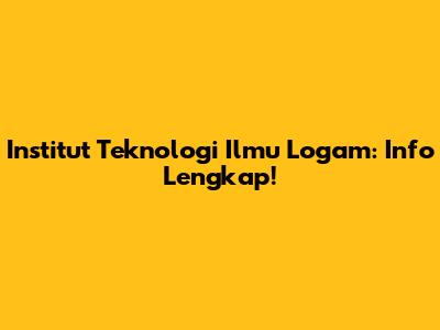 Institut Teknologi Ilmu Logam: Info Lengkap!