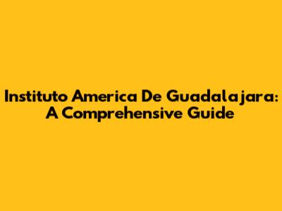 Instituto America De Guadalajara: A Comprehensive Guide