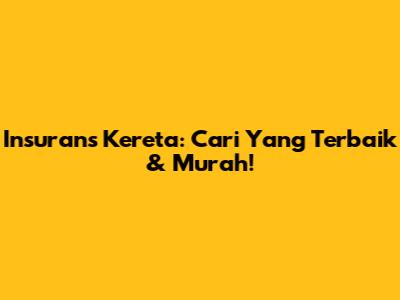 Insurans Kereta: Cari Yang Terbaik & Murah!