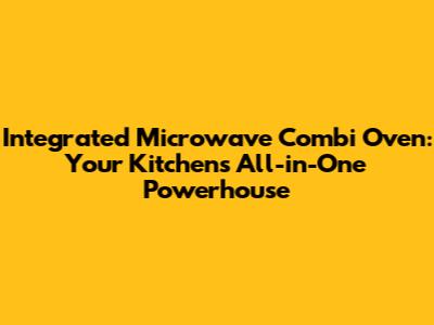Integrated Microwave Combi Oven: Your Kitchen's All-in-One Powerhouse