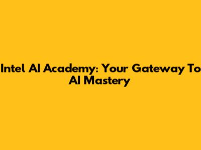 Intel AI Academy: Your Gateway To AI Mastery
