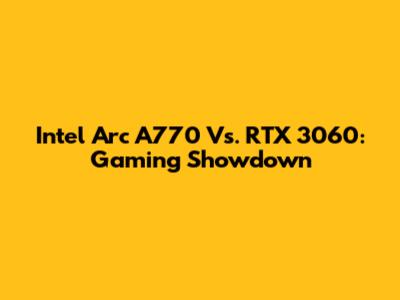 Intel Arc A770 Vs. RTX 3060: Gaming Showdown