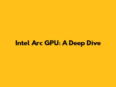 Intel Arc GPU: A Deep Dive