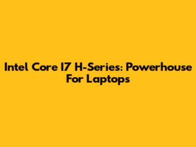 Intel Core I7 H-Series: Powerhouse For Laptops