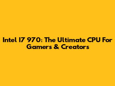 Intel I7 970: The Ultimate CPU For Gamers & Creators