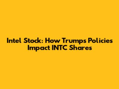 Intel Stock: How Trump's Policies Impact INTC Shares