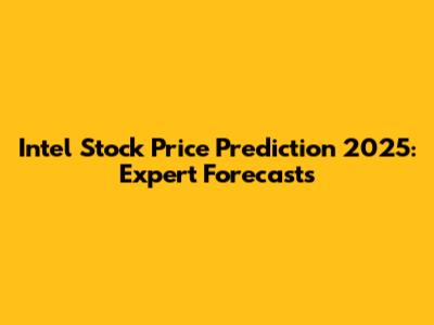 Intel Stock Price Prediction 2025: Expert Forecasts