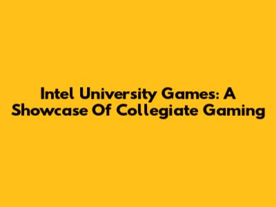 Intel University Games: A Showcase Of Collegiate Gaming