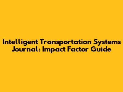 Intelligent Transportation Systems Journal: Impact Factor Guide