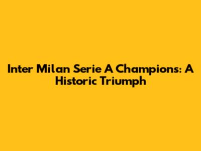 Inter Milan Serie A Champions: A Historic Triumph