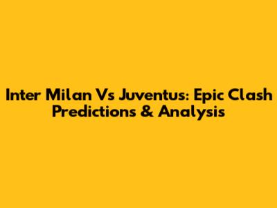 Inter Milan Vs Juventus: Epic Clash Predictions & Analysis