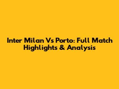Inter Milan Vs Porto: Full Match Highlights & Analysis