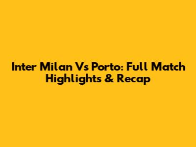 Inter Milan Vs Porto: Full Match Highlights & Recap