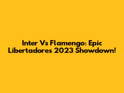 Inter Vs Flamengo: Epic Libertadores 2023 Showdown!