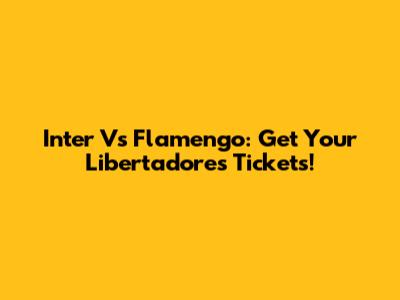 Inter Vs Flamengo: Get Your Libertadores Tickets!