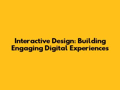 Interactive Design: Building Engaging Digital Experiences