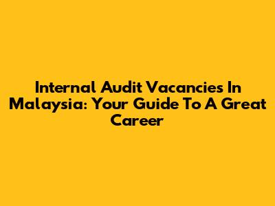 Internal Audit Vacancies In Malaysia: Your Guide To A Great Career