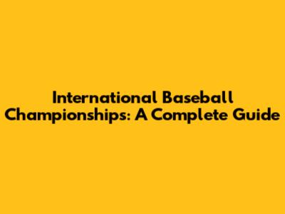 International Baseball Championships: A Complete Guide