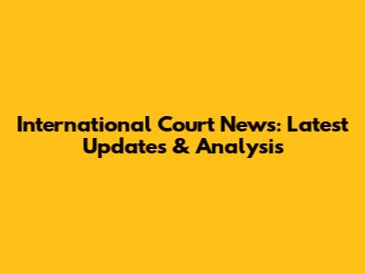 International Court News: Latest Updates & Analysis