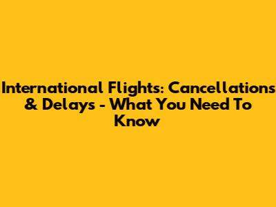 International Flights: Cancellations & Delays - What You Need To Know