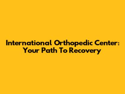 International Orthopedic Center: Your Path To Recovery