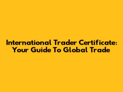 International Trader Certificate: Your Guide To Global Trade