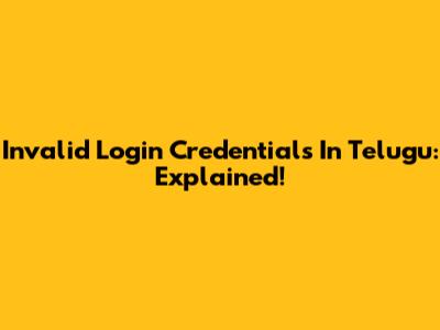 Invalid Login Credentials In Telugu: Explained!