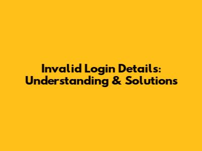 Invalid Login Details: Understanding & Solutions
