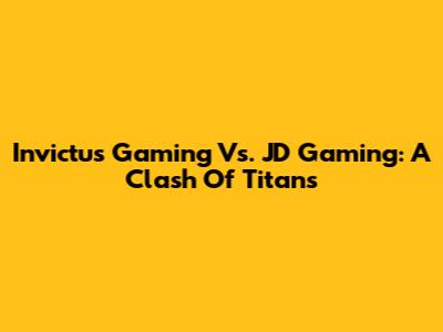 Invictus Gaming Vs. JD Gaming: A Clash Of Titans