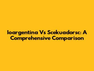 Ioargentina Vs Scekuadorsc: A Comprehensive Comparison