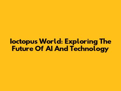 Ioctopus World: Exploring The Future Of AI And Technology