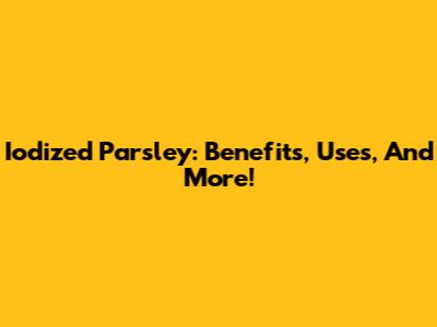 Iodized Parsley: Benefits, Uses, And More!