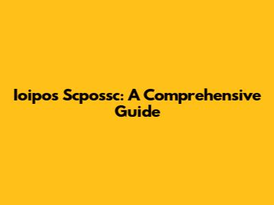 Ioipos Scpossc: A Comprehensive Guide