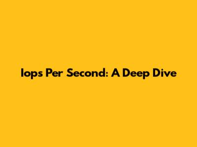 Iops Per Second: A Deep Dive