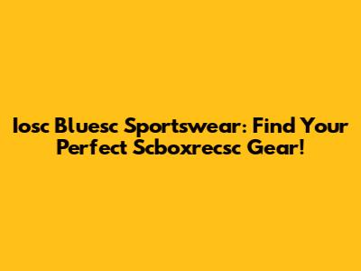 Iosc Bluesc Sportswear: Find Your Perfect Scboxrecsc Gear!