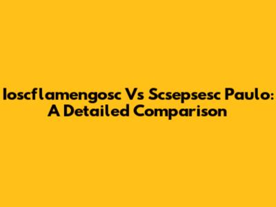 Ioscflamengosc Vs Scsepsesc Paulo: A Detailed Comparison