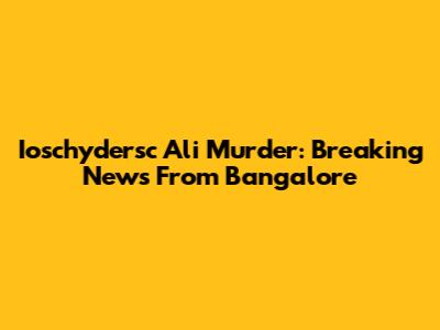 Ioschydersc Ali Murder: Breaking News From Bangalore