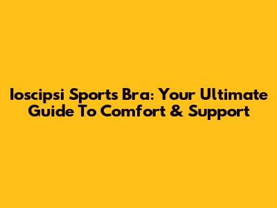 Ioscipsi Sports Bra: Your Ultimate Guide To Comfort & Support