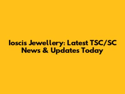 Ioscis Jewellery: Latest TSC/SC News & Updates Today